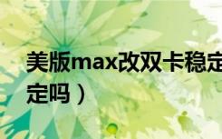 美版max改双卡稳定吗（美版max改双卡稳定吗）