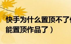 快手为什么置顶不了作品新闻（快手为什么不能置顶作品了）