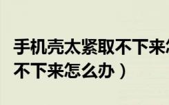 手机壳太紧取不下来怎么回事（手机壳太紧拿不下来怎么办）