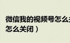 微信我的视频号怎么关闭账号（微信里视频号怎么关闭）