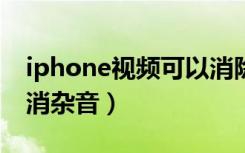 iphone视频可以消除杂音吗（苹果录视频取消杂音）