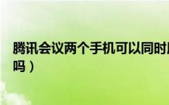 腾讯会议两个手机可以同时用吗（腾讯会议可以同时进两个吗）