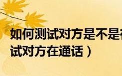 如何测试对方是不是在微信通话（微信如何测试对方在通话）