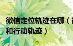 微信定位轨迹在哪（微信如何定位对方的位置和行动轨迹）