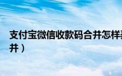 支付宝微信收款码合并怎样弄（支付宝和微信收款码怎么合并）