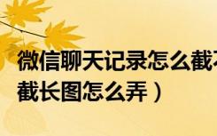 微信聊天记录怎么截不了长图（微信聊天记录截长图怎么弄）