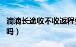 滴滴长途收不收返程费（滴滴长途单有空返费吗）