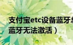 支付宝etc设备蓝牙总激活不了（支付宝ETC蓝牙无法激活）