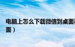 电脑上怎么下载微信到桌面视频（电脑上怎么下载微信到桌面）