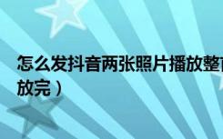 怎么发抖音两张照片播放整首歌（怎么发抖音照片把一首歌放完）