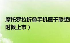 摩托罗拉折叠手机属于联想吗（联想摩托罗拉折叠手机什么时候上市）