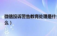 微信投诉警告教育处理是什么（微信投诉警告教育处理是什么）