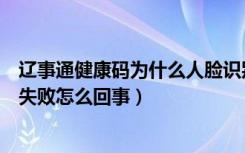 辽事通健康码为什么人脸识别失败（辽事通健康码人脸识别失败怎么回事）