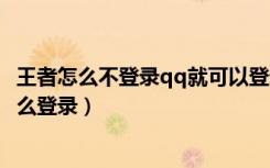 王者怎么不登录qq就可以登录账号（王者登录别人的账号怎么登录）