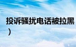 投诉骚扰电话被拉黑（骚扰电话如何投诉封号）