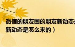 微信的朋友圈的朋友新动态是什么（微信朋友圈里面的朋友新动态是怎么来的）