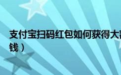 支付宝扫码红包如何获得大额的（支付宝怎样扫码领红包赚钱）