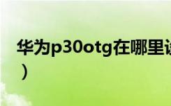 华为p30otg在哪里设置（华为p30OTG在哪）