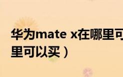 华为mate x在哪里可以买（华为mate x在哪里可以买）