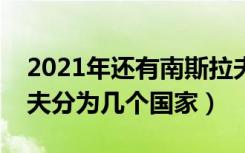 2021年还有南斯拉夫这个国家吗（前南斯拉夫分为几个国家）