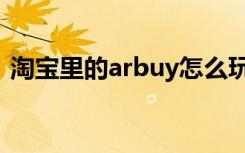 淘宝里的arbuy怎么玩（淘宝arbuy怎么用）