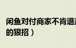 闲鱼对付商家不肯退款的狠招（对付闲鱼卖家的狠招）