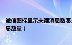 微信图标显示未读消息数怎么删了（微信图标不显示未读消息数量）