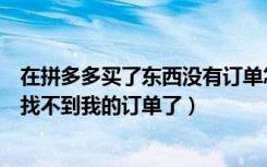 在拼多多买了东西没有订单怎么办（为什么在拼多多买东西找不到我的订单了）