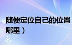 随便定位自己的位置（怎么查一个人的定位在哪里）