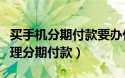 买手机分期付款要办什么手续（买手机怎么办理分期付款）