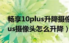 畅享10plus升降摄像头怎么拆装（畅享10plus摄像头怎么升降）