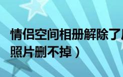 情侣空间相册解除了后怎么删照片（情侣空间照片删不掉）