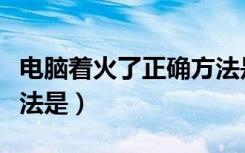 电脑着火了正确方法是（电脑着火了正确的做法是）