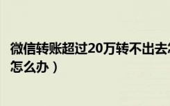 微信转账超过20万转不出去怎么办（微信超过20万不能转账怎么办）