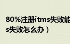 80%注册itms失败能上网怎么处理（注册itms失败怎么办）