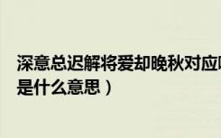 深意总迟解将爱却晚秋对应哪一句（深意总迟解将爱却晚秋是什么意思）