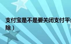 支付宝是不是要关闭支付平台（支付宝支付功能关闭怎么解除）