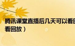 腾讯课堂直播后几天可以看回放（腾讯课堂直播后,几天可以看回放）