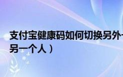 支付宝健康码如何切换另外一个人（支付宝健康码怎么切换另一个人）