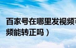 百家号在哪里发视频可以转正（百家号只发视频能转正吗）