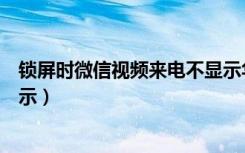 锁屏时微信视频来电不显示华为（锁屏时微信视频来电不显示）