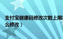 支付宝健康码修改次数上限怎么办（支付宝健康码手机号怎么修改）