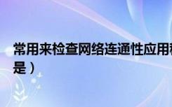 常用来检查网络连通性应用程序是（测试网络连通性的命令是）