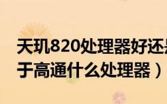 天玑820处理器好还是高通好（天机820相当于高通什么处理器）