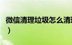 微信清理垃圾怎么清理不下去（微信清理垃圾）