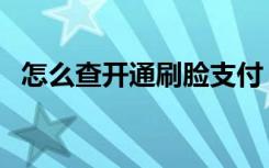 怎么查开通刷脸支付（刷脸支付怎么关闭）