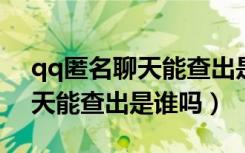 qq匿名聊天能查出是谁吗2019（qq匿名聊天能查出是谁吗）