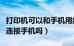 打印机可以和手机用线连接吗（打印机都可以连接手机吗）