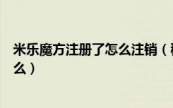 米乐魔方注册了怎么注销（秘乐短视频注销的安全密码是什么）