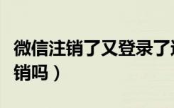 微信注销了又登录了还可以注销吗（微信能注销吗）